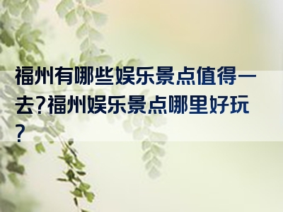 福州有哪些娱乐景点值得一去？福州娱乐景点哪里好玩？