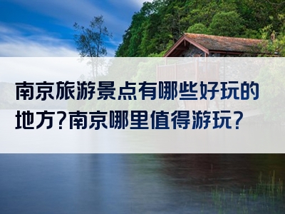 南京旅游景点有哪些好玩的地方？南京哪里值得游玩？