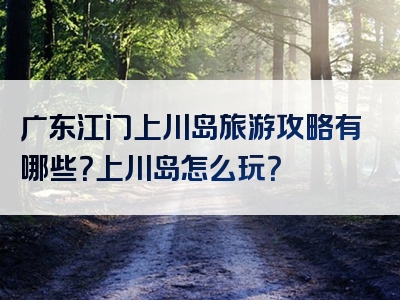 广东江门上川岛旅游攻略有哪些？上川岛怎么玩？