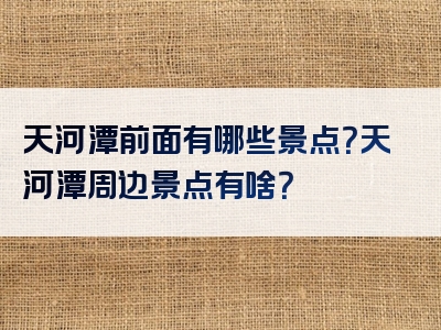 天河潭前面有哪些景点？天河潭周边景点有啥？