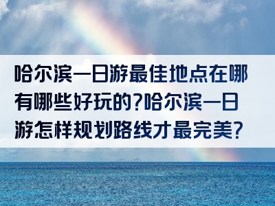 哈尔滨一日游最佳地点在哪有哪些好玩的？哈尔滨一日游怎样规划路线才最完美？