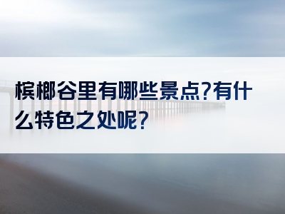 槟榔谷里有哪些景点？有什么特色之处呢？