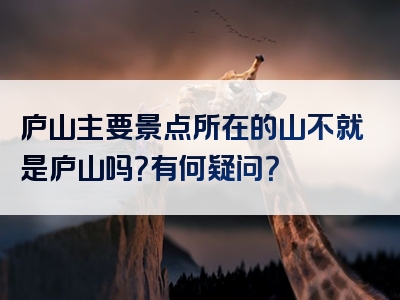 庐山主要景点所在的山不就是庐山吗？有何疑问？