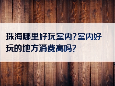 珠海哪里好玩室内？室内好玩的地方消费高吗？