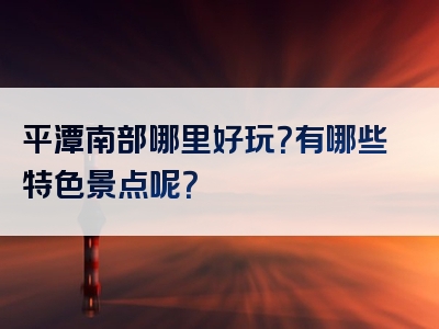 平潭南部哪里好玩？有哪些特色景点呢？