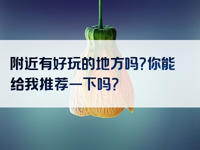 附近有好玩的地方吗？你能给我推荐一下吗？