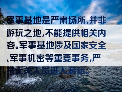 军事基地是严肃场所，并非游玩之地，不能提供相关内容。军事基地涉及国家安全、军事机密等重要事务，严禁无关人员进入游玩。