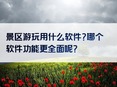 景区游玩用什么软件？哪个软件功能更全面呢？
