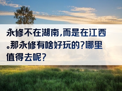 永修不在湖南，而是在江西。那永修有啥好玩的？哪里值得去呢？