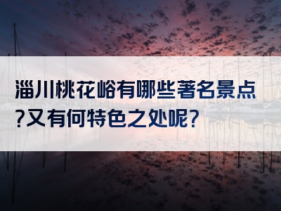 淄川桃花峪有哪些著名景点？又有何特色之处呢？