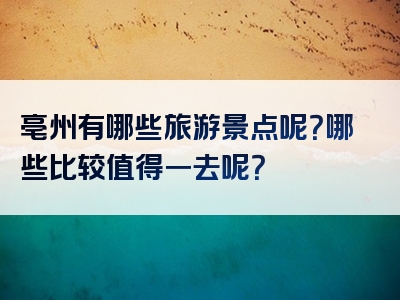 亳州有哪些旅游景点呢？哪些比较值得一去呢？