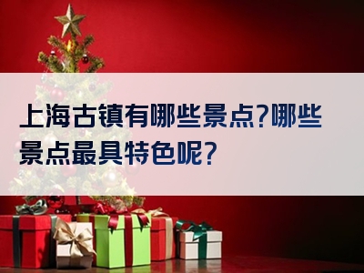 上海古镇有哪些景点？哪些景点最具特色呢？