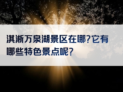 淇淅万泉湖景区在哪？它有哪些特色景点呢？