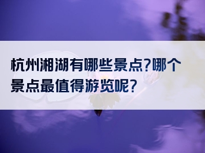 杭州湘湖有哪些景点？哪个景点最值得游览呢？