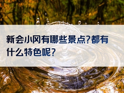 新会小冈有哪些景点？都有什么特色呢？