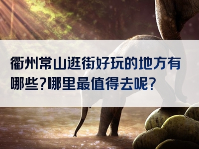 衢州常山逛街好玩的地方有哪些？哪里最值得去呢？