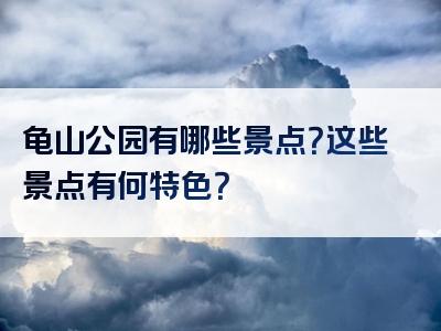 龟山公园有哪些景点？这些景点有何特色？