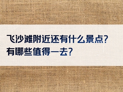 飞沙滩附近还有什么景点？有哪些值得一去？