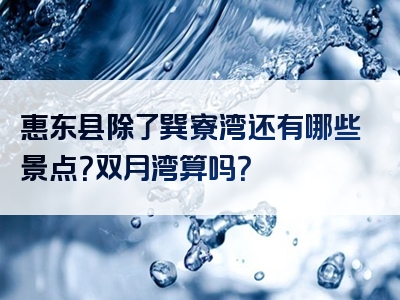 惠东县除了巽寮湾还有哪些景点？双月湾算吗？