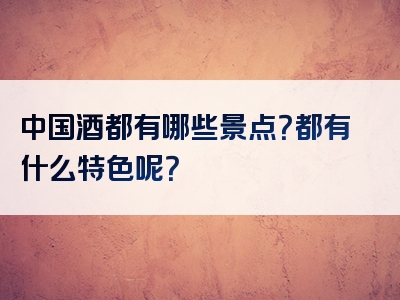 中国酒都有哪些景点？都有什么特色呢？