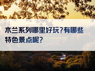 木兰系列哪里好玩？有哪些特色景点呢？