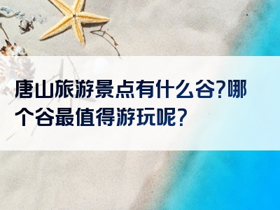 唐山旅游景点有什么谷？哪个谷最值得游玩呢？