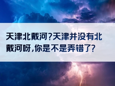 天津北戴河？天津并没有北戴河呀，你是不是弄错了？