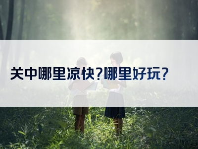 关中哪里凉快？哪里好玩？
