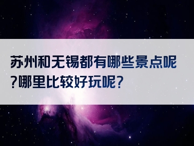 苏州和无锡都有哪些景点呢？哪里比较好玩呢？