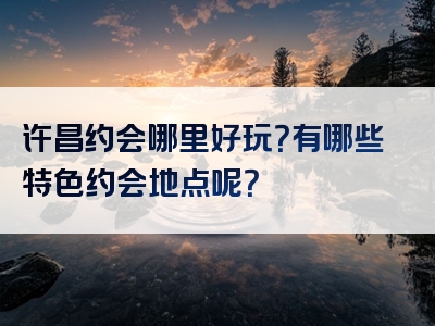 许昌约会哪里好玩？有哪些特色约会地点呢？