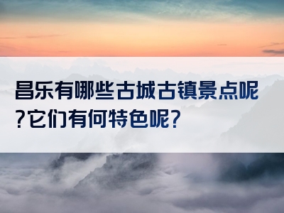 昌乐有哪些古城古镇景点呢？它们有何特色呢？