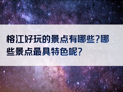 榕江好玩的景点有哪些？哪些景点最具特色呢？