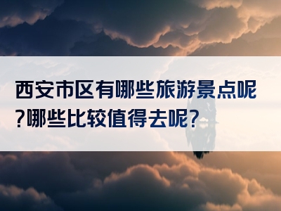 西安市区有哪些旅游景点呢？哪些比较值得去呢？
