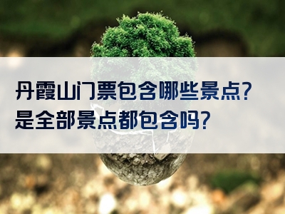 丹霞山门票包含哪些景点？是全部景点都包含吗？