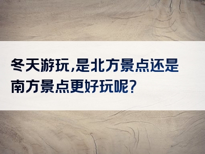 冬天游玩，是北方景点还是南方景点更好玩呢？