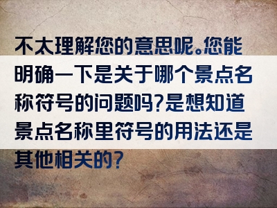 不太理解您的意思呢。您能明确一下是关于哪个景点名称符号的问题吗？是想知道景点名称里符号的用法还是其他相关的？