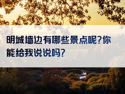 明城墙边有哪些景点呢？你能给我说说吗？