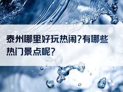 泰州哪里好玩热闹？有哪些热门景点呢？