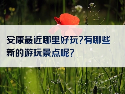 安康最近哪里好玩？有哪些新的游玩景点呢？