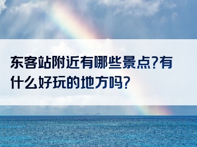 东客站附近有哪些景点？有什么好玩的地方吗？