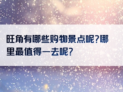 旺角有哪些购物景点呢？哪里最值得一去呢？