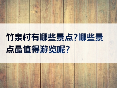 竹泉村有哪些景点？哪些景点最值得游览呢？