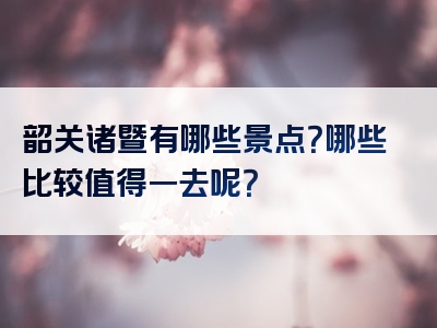 韶关诸暨有哪些景点？哪些比较值得一去呢？