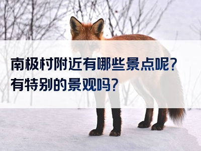 南极村附近有哪些景点呢？有特别的景观吗？