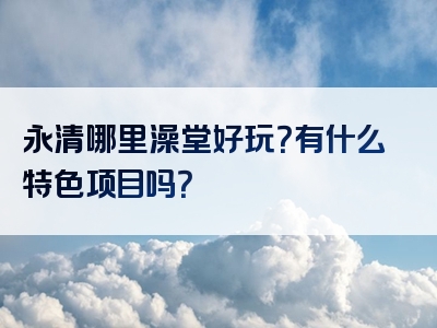 永清哪里澡堂好玩？有什么特色项目吗？