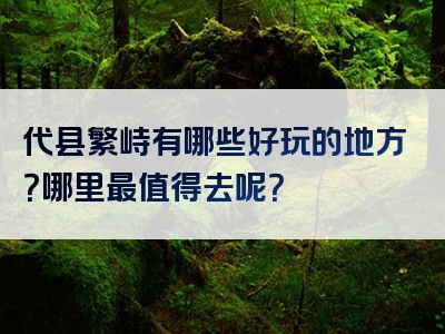 代县繁峙有哪些好玩的地方？哪里最值得去呢？