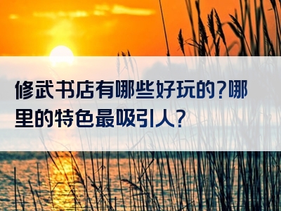 修武书店有哪些好玩的？哪里的特色最吸引人？