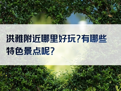 洪雅附近哪里好玩？有哪些特色景点呢？
