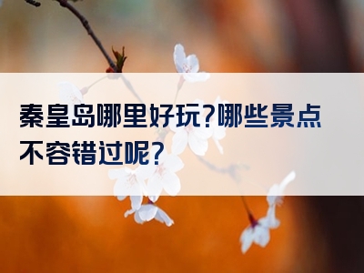 秦皇岛哪里好玩？哪些景点不容错过呢？