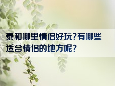 泰和哪里情侣好玩？有哪些适合情侣的地方呢？